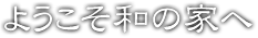 ようこそ和の家へ